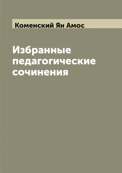 Избранные педагогические сочинения | Коменский Ян Амос