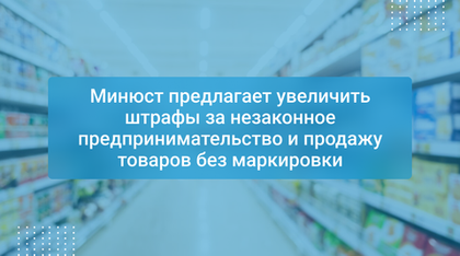 Минюст предлагает увеличить штрафы за незаконное предпринимательство и продажу товаров без маркировки
