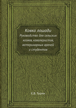 Ковка лошади. Руководство для сельских хозяев, кавалеристов, ветеринарных врачей и студентов | Е.В. Турин