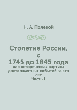 Столетие России, с 1745 до 1845 года. или историческая картина достопамятных событий за сто лет. Часть 1 | Н.А. Полевой