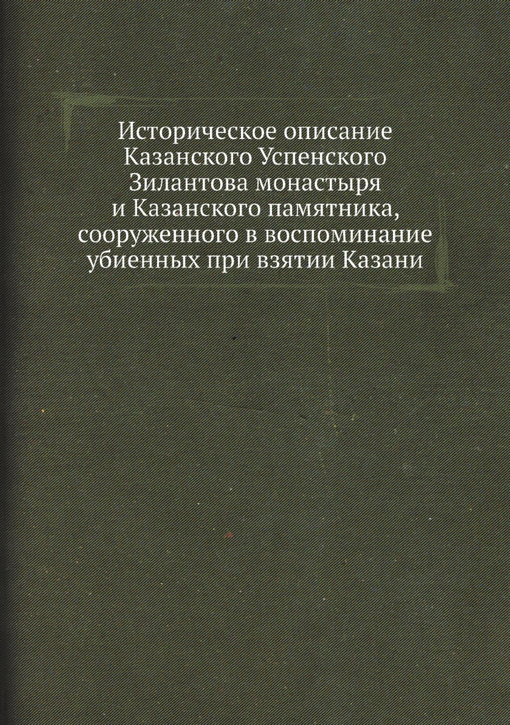 Историческое описание Казанского Успенского Зилантова монастыря и Казанского памятника, сооруженного в воспоминание убиенных при взятии Казани | архимандрит Гавриил