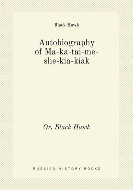 Autobiography of Ma-ka-tai-me-she-kia-kiak. Or, Black Hawk | Black Hawk