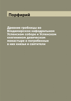 Древние гробницы во Владимирском кафедральном Успенском соборе и Успенском княгинином девическом монастыре и погребенные в них князья и святители | Порфирий