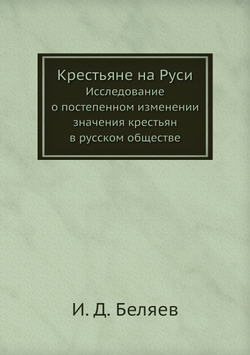Крестьяне на Руси. Исследование о постепенном изменении значения крестьян в русском обществе | И. Д. Беляев