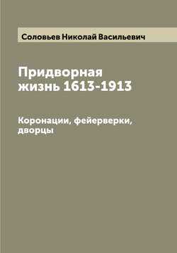 Придворная жизнь 1613-1913. Коронации, фейерверки, дворцы | Соловьев Николай Васильевич