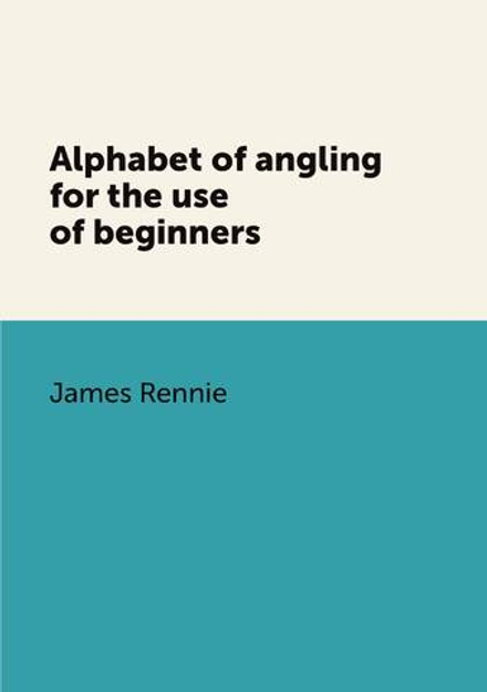 Alphabet of angling for the use of beginners | James Rennie