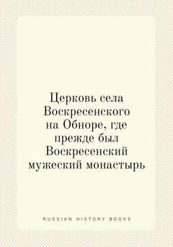 Церковь села Воскресенского на Обноре, где прежде был Воскресенский мужеский монастырь | Сборник