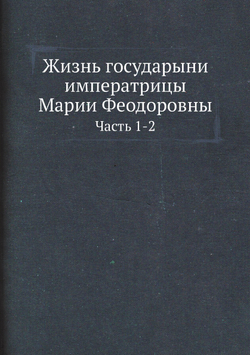 Жизнь государыни императрицы Марии Феодоровны. Часть 1-2 | Нет автора