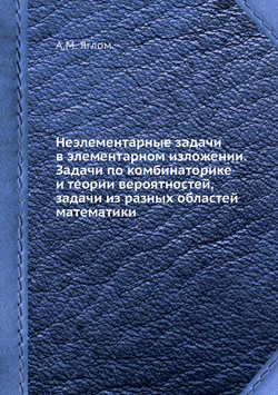Неэлементарные задачи в элементарном изложении. Задачи по комбинаторике и теории вероятностей, задачи из разных областей математики | А.М. Яглом