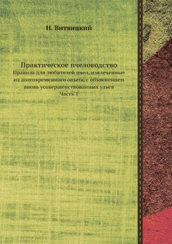 Практическое пчеловодство. Правила для любителей пчел, извлеченные из долговременного опыта, с объяснением вновь усовершенствованных ульев. Часть 1 | Н. Витвицкий