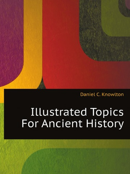 Illustrated Topics For Ancient History, Arranged By Daniel C. Knowlton, Ph.d | Daniel C. Knowlton