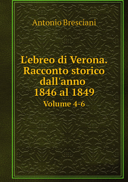 L'ebreo di Verona. Racconto storico dall'anno 1846 al 1849. Volume 4-6 | Antonio Bresciani