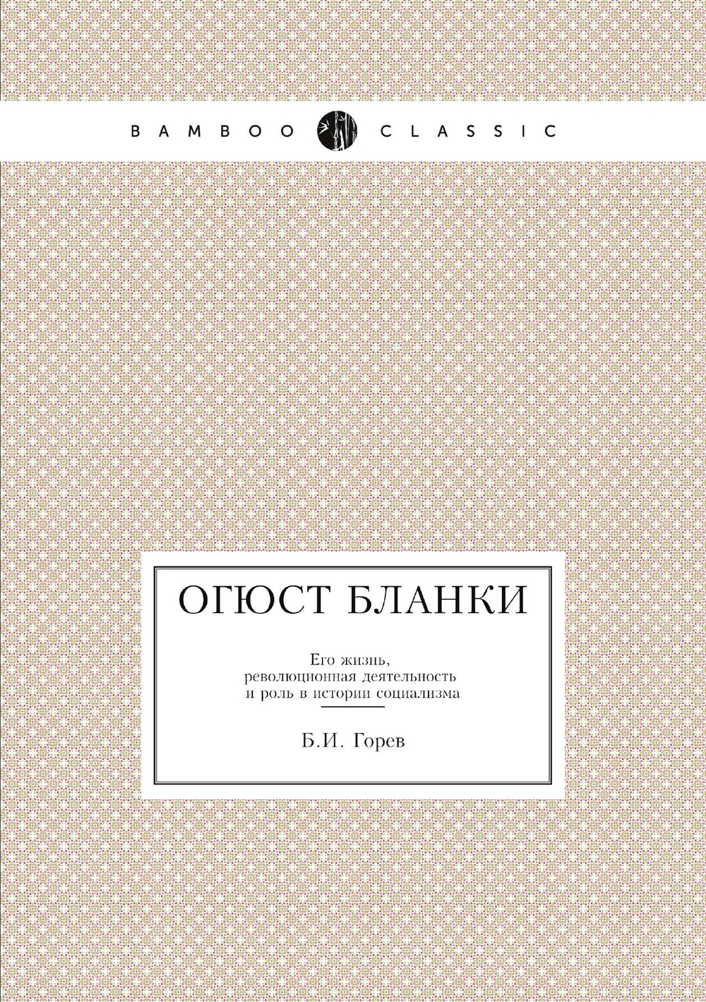 Огюст Бланки. Его жизнь, революционная деятельность и роль в истории социализма | Б.И. Горев