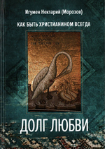 Долг любви. Как быть христианином всегда? Игумен Нектарий (Морозов)