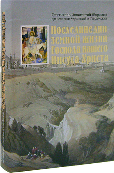 Последние дни земной жизни Господа нашего Иисуса Христа. Святитель Иннокентий (Борисов) архиепископ Херсонский и Таврический