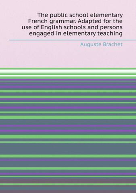 The public school elementary French grammar. Adapted for the use of English schools and persons engaged in elementary teaching | Auguste Brachet