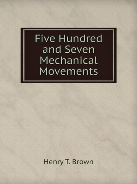 Five Hundred and Seven Mechanical Movements | Henry T. Brown