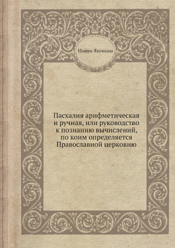Пасхалия арифметическая и ручная, или руководство к познанию вычислений, по коим определяется Православной церковию | Иоанн Яковкин