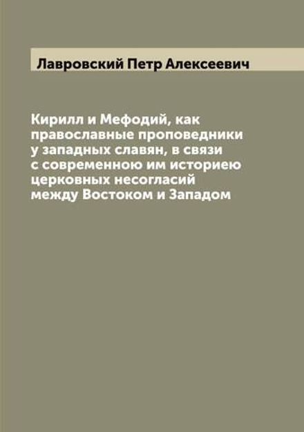 Кирилл и Мефодий, как православные проповедники у западных славян, в связи с современною им историею церковных несогласий между Востоком и Западом | Лавровский Петр Алексеевич