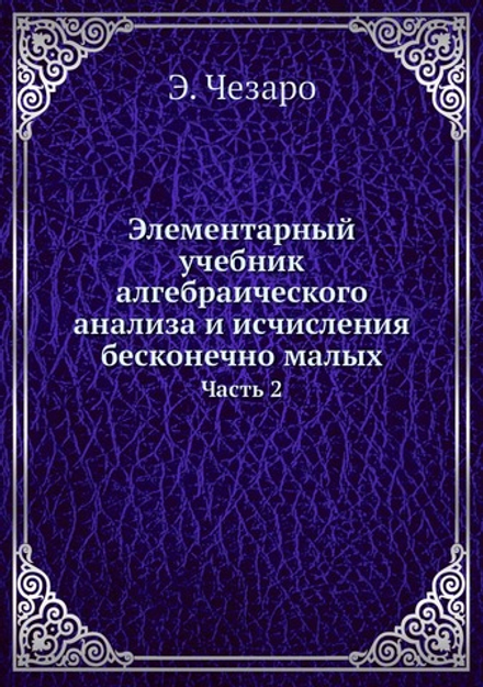 Элементарный учебник алгебраического анализа и исчисления бесконечно малых. Часть 2 | Э. Чезаро