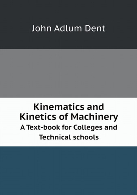 Kinematics and Kinetics of Machinery. A Text-book for Colleges and Technical schools | John Adlum Dent