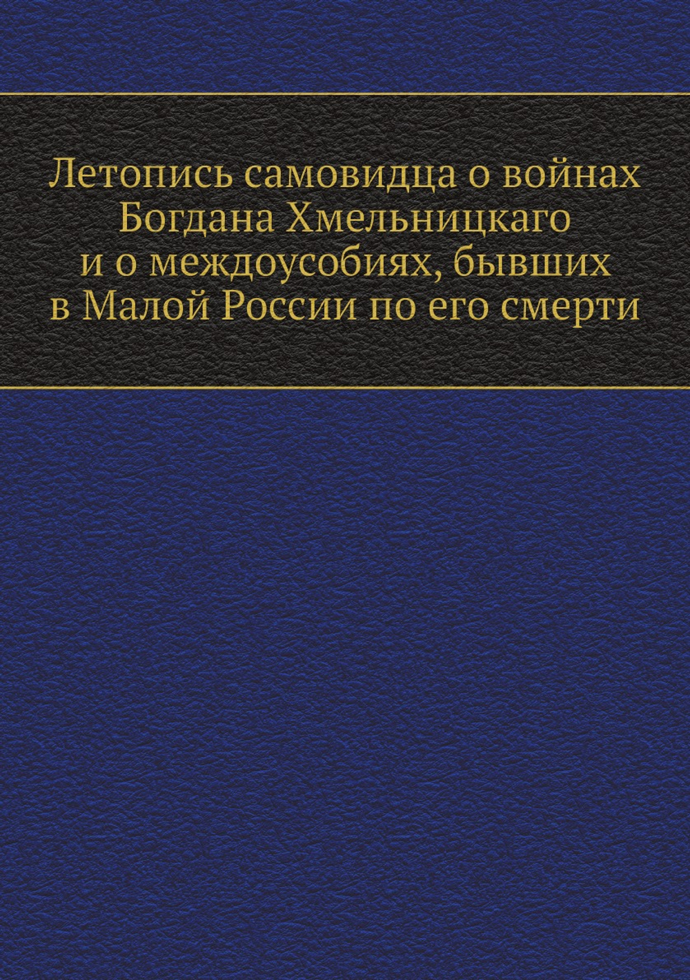 Летопись самовидца о войнах Богдана Хмельницкаго и о междоусобиях, бывших в Малой России по его смерти | Нет автора
