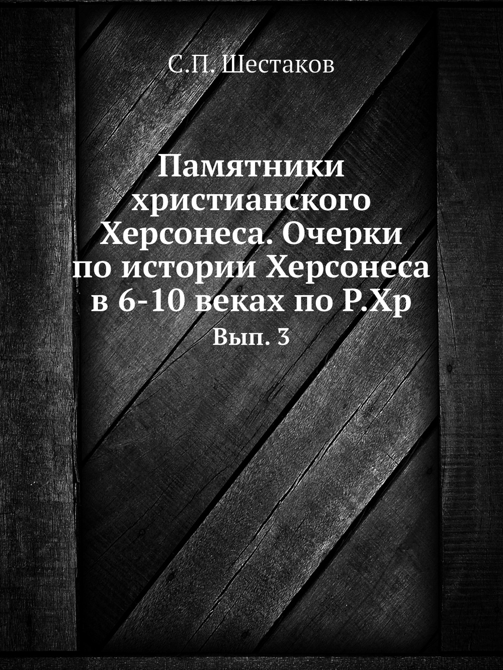 Памятники христианского Херсонеса. Очерки по истории Херсонеса в 6-10 веках по Р.Хр. Вып. 3 | С.П. Шестаков