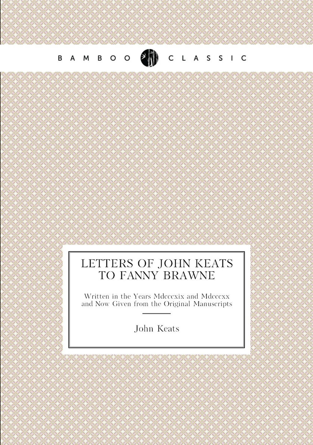Letters of John Keats to Fanny Brawne. Written in the Years Mdcccxix and Mdcccxx and Now Given from the Original Manuscripts | Keats John