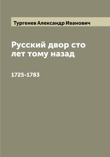 Русский двор сто лет тому назад. 1725-1783 | Тургенев Александр Иванович
