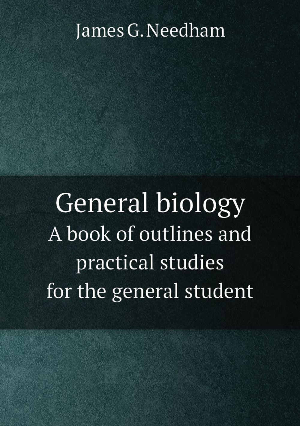 General biology. A book of outlines and practical studies for the general student | James G. Needham