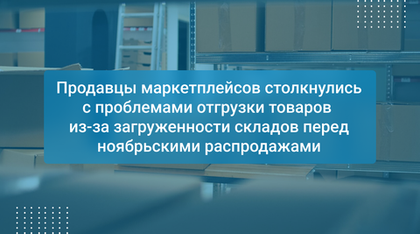 Продавцы маркетплейсов столкнулись с проблемами отгрузки товаров  из-за загруженности складов перед ноябрьскими распродажами