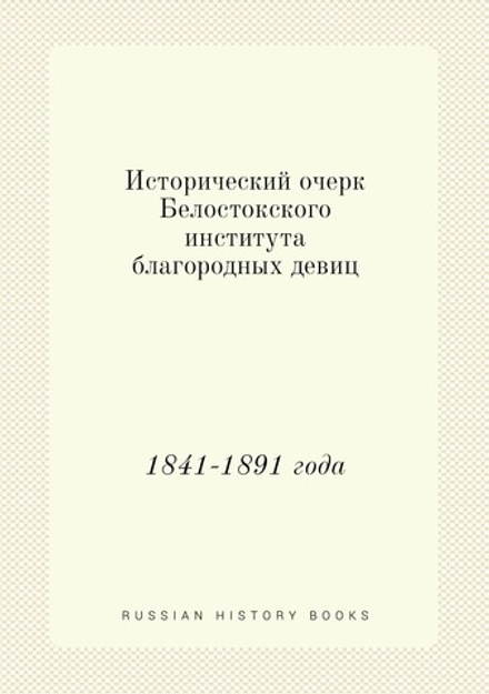 Исторический очерк Белостокского института благородных девиц. 1841-1891 года | Н.П. Авенариус