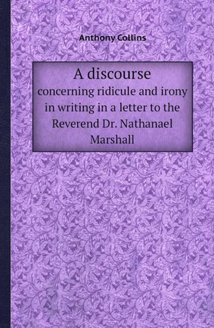 A discourse. concerning ridicule and irony in writing in a letter to the Reverend Dr. Nathanael Marshall | Anthony Collins