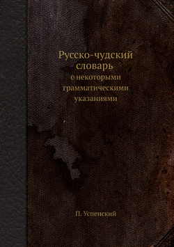 Русско-чудский словарь с некоторыми грамматическими указаниями | П. Успенский