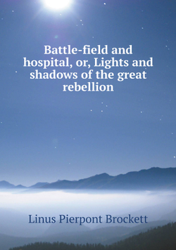 Battle-field and hospital, or, Lights and shadows of the great rebellion | L. P. Brockett