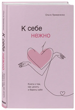 К себе нежно. Книга о том, как ценить и беречь себя. О. Примаченко