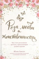 Роза любви и женственности. Как стать роскошным цветком, привлекающим лучших мужчин