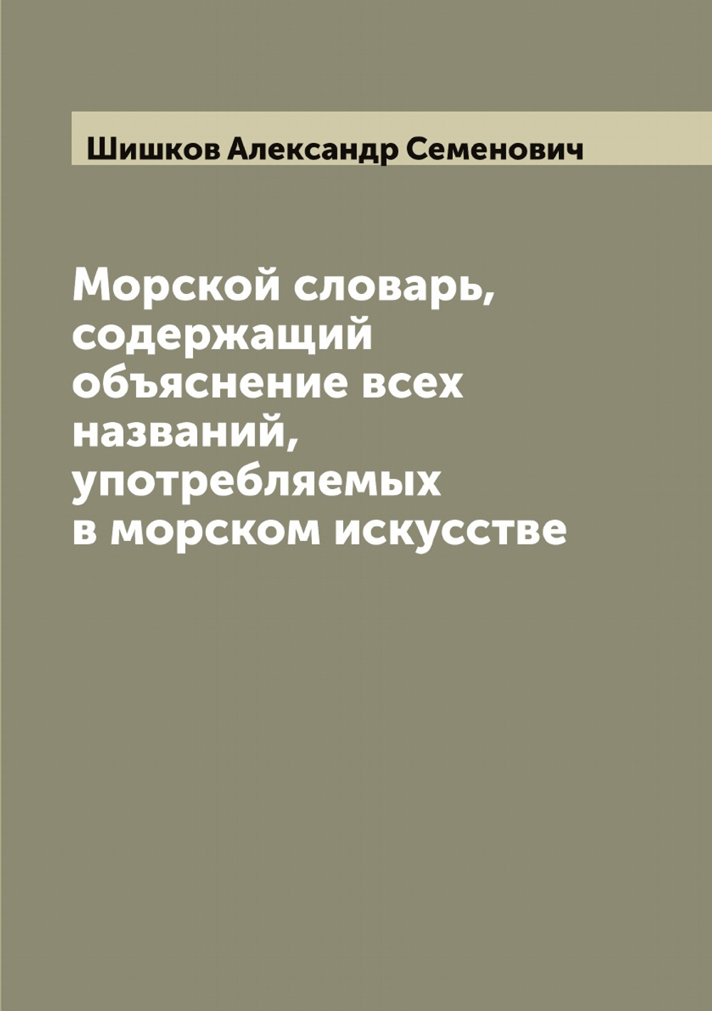 Морской словарь, содержащий объяснение всех названий, употребляемых в морском искусстве | Шишков Александр Семенович