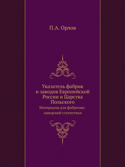 Указатель фабрик и заводов Европейской России и Царства Польского. Материалы для фабрично-заводской статистики | П.А. Орлов