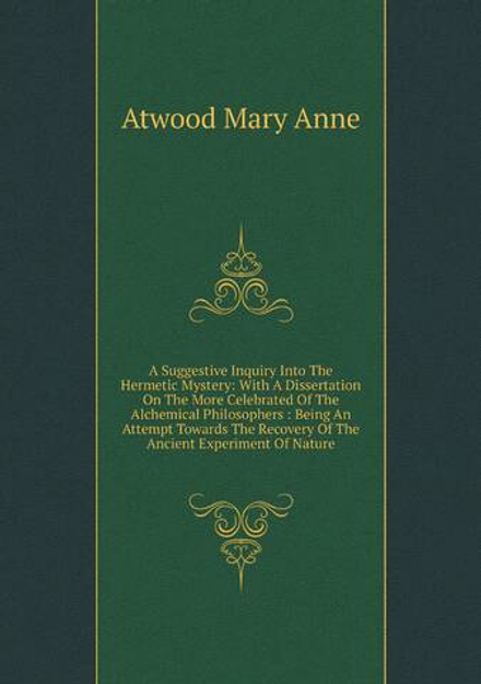 A Suggestive Inquiry Into The Hermetic Mystery: With A Dissertation On The More Celebrated Of The Alchemical Philosophers : Being An Attempt Towards The Recovery Of The Ancient Experiment Of Nature | Atwood Mary Anne