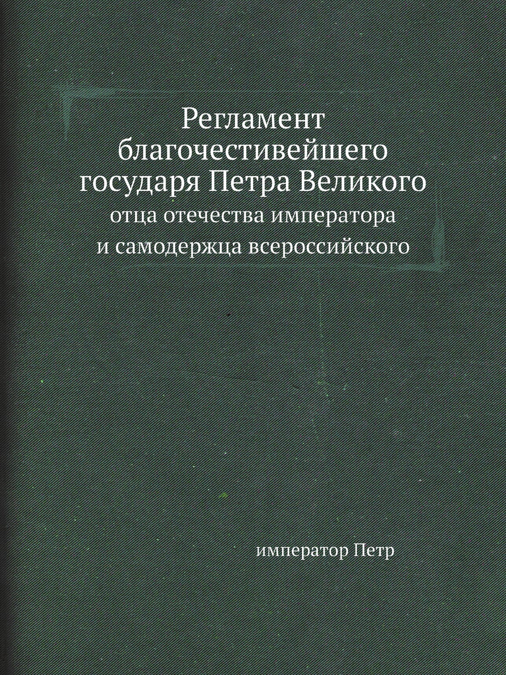 Регламент благочестивейшего государя Петра Великого. отца отечества императора и самодержца всероссийского | император Петр