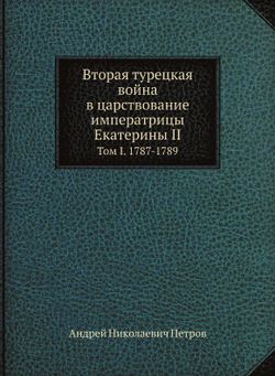 Вторая турецкая война в царствование императрицы Екатерины II. Том I. 1787-1789 | А.Н. Петров
