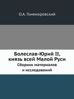 Болеслав-Юрий II, князь всей Малой Руси. Сборник материалов и исследований | О.А. Гонеиоровский