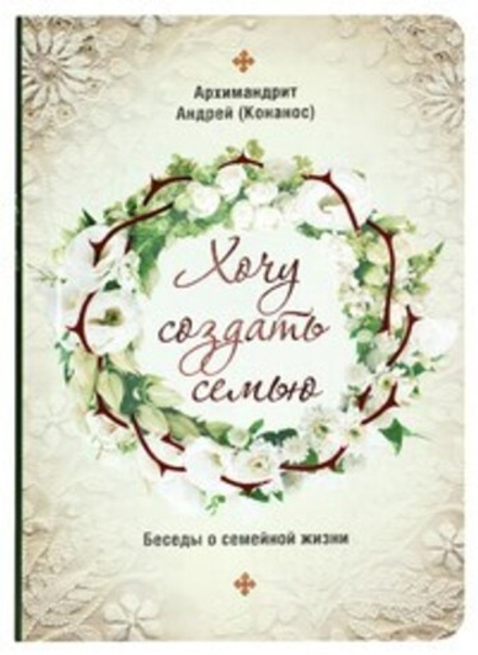 Хочу создать семью. Беседы о семейной жизни (Сретенский м.) (Архим. А. Конанос)