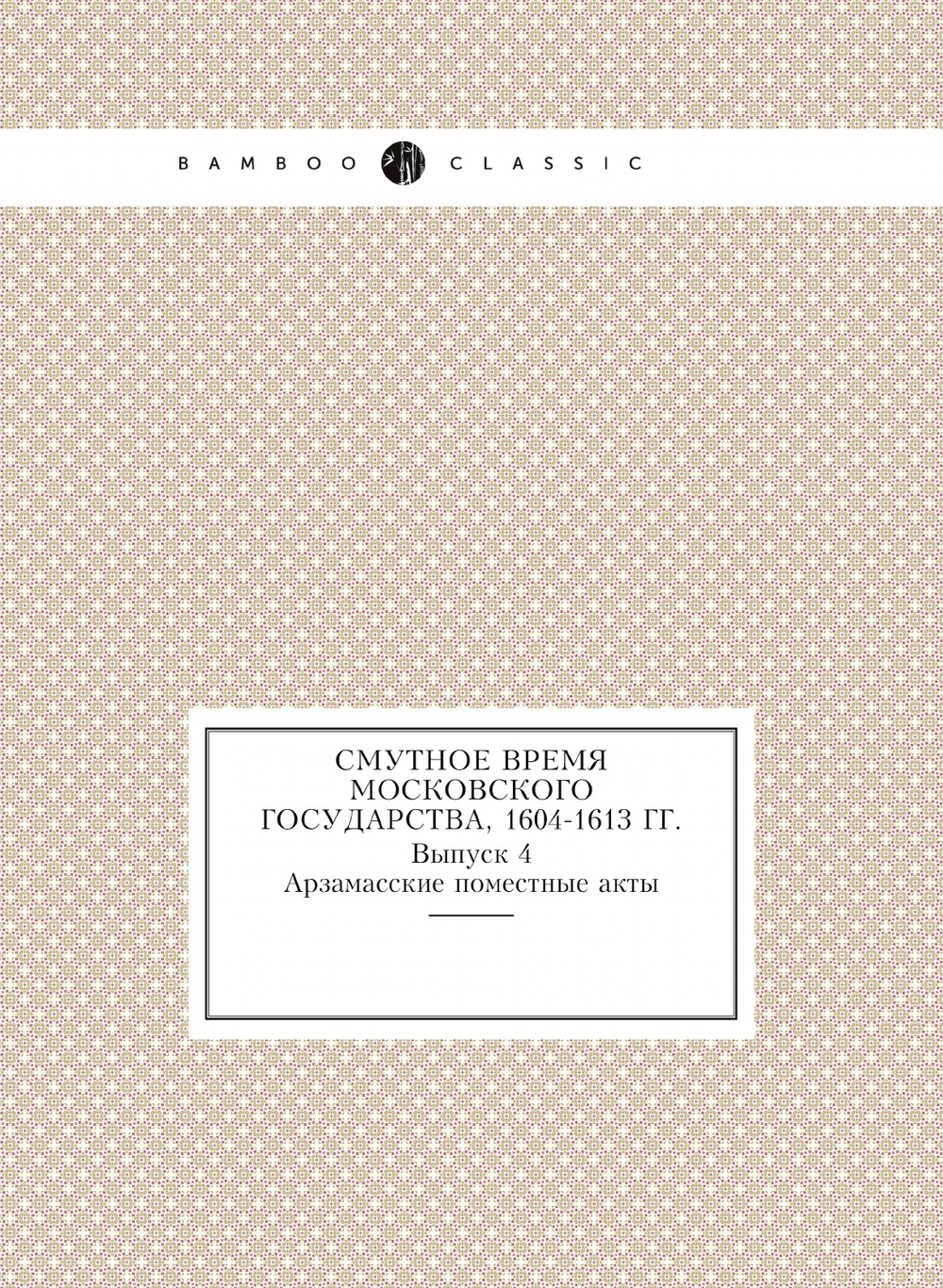 Смутное время Московского государства, 1604-1613 гг.. Выпуск 4. Арзамасские поместные акты | С.Б. Веселовский