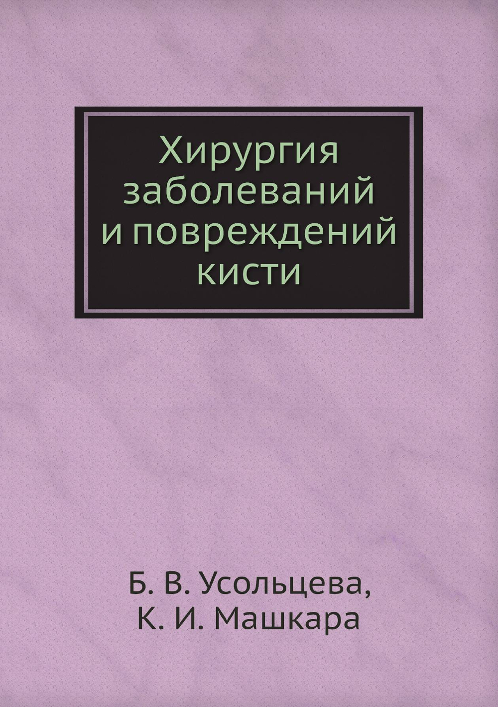 Хирургия заболеваний и повреждений кисти | Б. В. Усольцева; К. И. Машкара