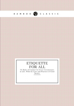 Etiquette for All. Or Rules of Conduct for Every Circumstance in Life: With the Laws and Practices of Good Society | Etiquette