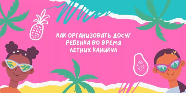 Как организовать досуг ребенка во время летних каникул Как организовать досуг ребенка во время летних каникул
