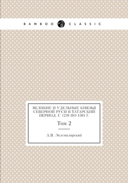 Великие и удельные князья Северной Руси в татарский период, с 1238 по 1505 г.. Том 2 | А.В. Экземплярский