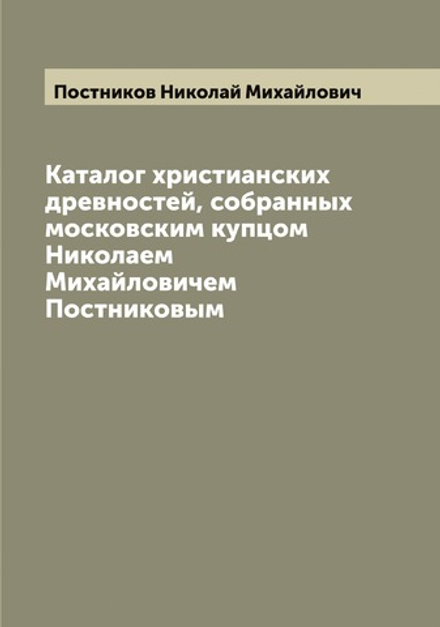 Каталог христианских древностей, собранных московским купцом Николаем Михайловичем Постниковым | Постников Николай Михайлович